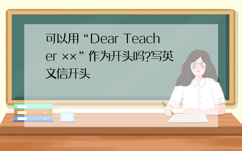 可以用“Dear Teacher ××”作为开头吗?写英文信开头