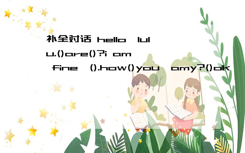 补全对话 hello,lulu.()are()?i am fine,().how()you,amy?()ok
