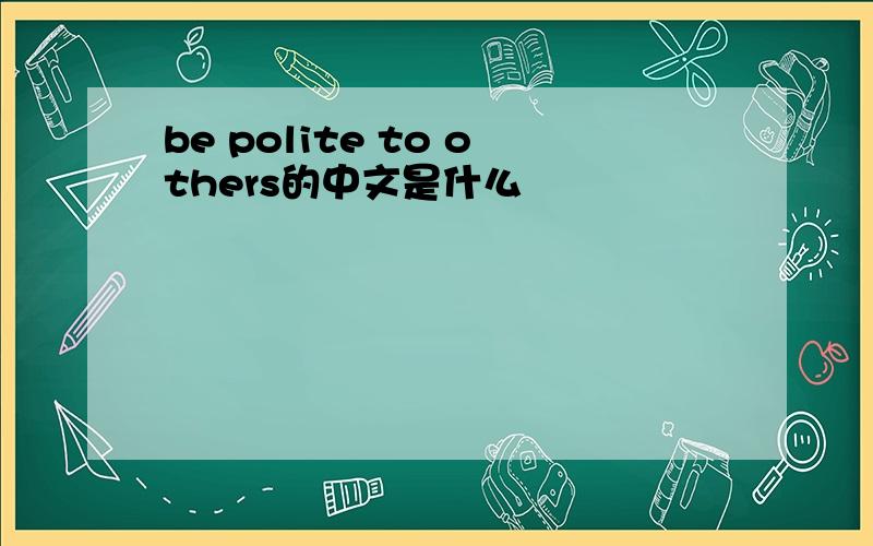be polite to others的中文是什么