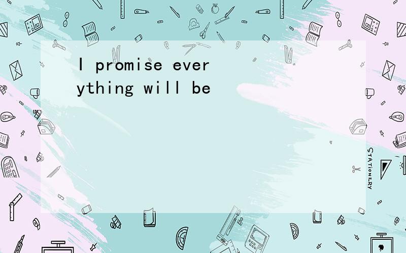 I promise everything will be