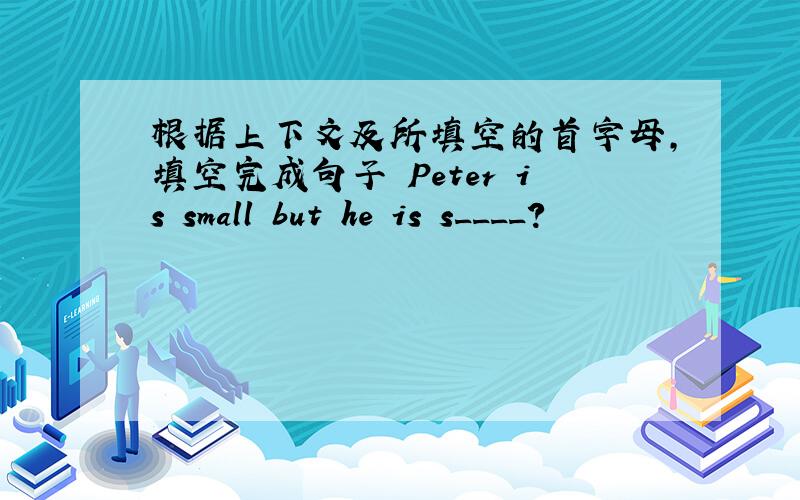 根据上下文及所填空的首字母,填空完成句子 Peter is small but he is s____?