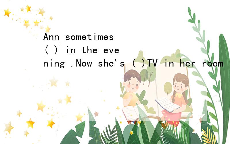 Ann sometimes ( ) in the evening .Now she's ( )TV in her room .(watch)
