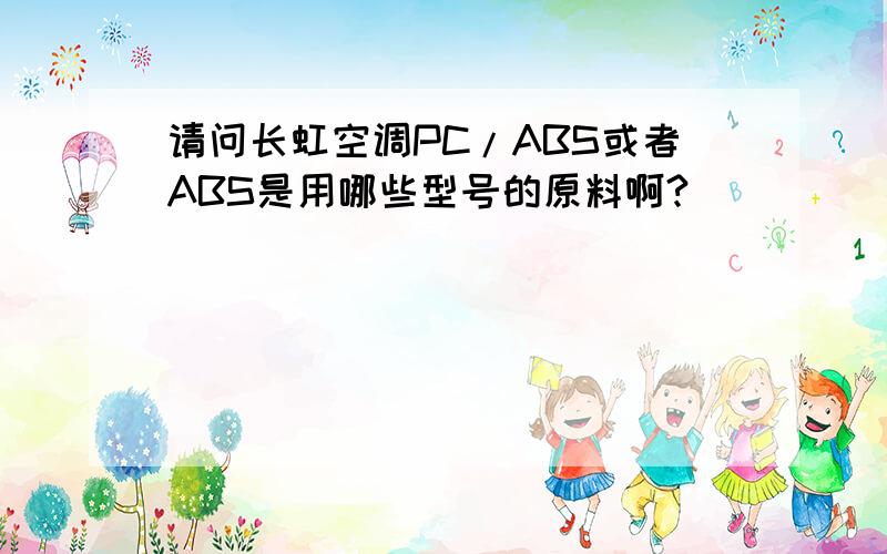 请问长虹空调PC/ABS或者ABS是用哪些型号的原料啊?