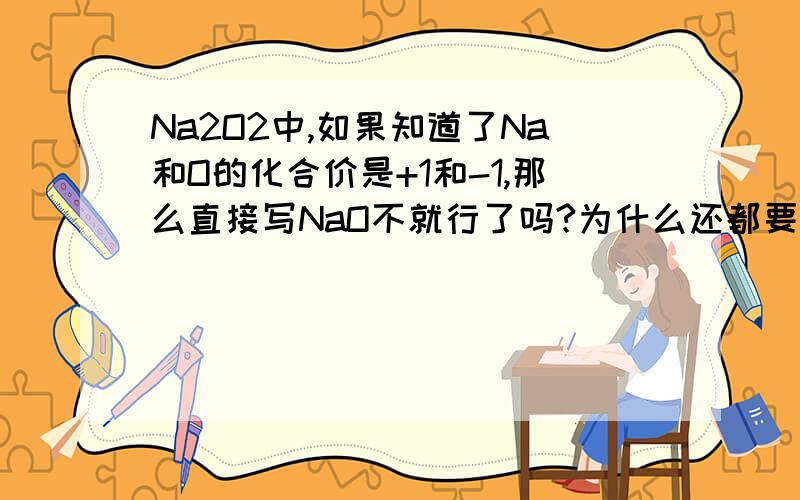 Na2O2中,如果知道了Na和O的化合价是+1和-1,那么直接写NaO不就行了吗?为什么还都要写上2.如果不能写成Nao的话,那么单纯靠根据化合价写物质的化学式这个方法也不一定能准确写出化学式了?