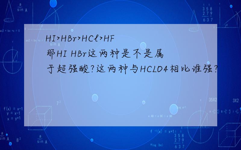 HI>HBr>HCl>HF 那HI HBr这两种是不是属于超强酸?这两种与HCLO4相比谁强?