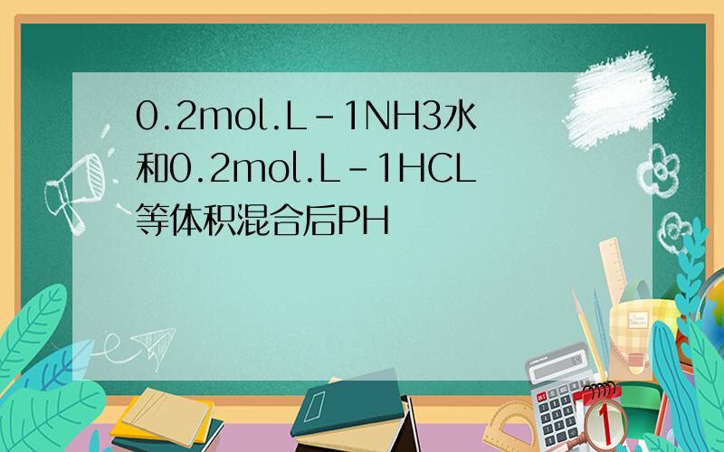 0.2mol.L-1NH3水和0.2mol.L-1HCL等体积混合后PH