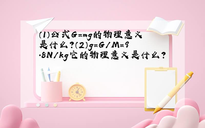 （1）公式G=mg的物理意义是什么?（2）g=G/M=9.8N/kg它的物理意义是什么?