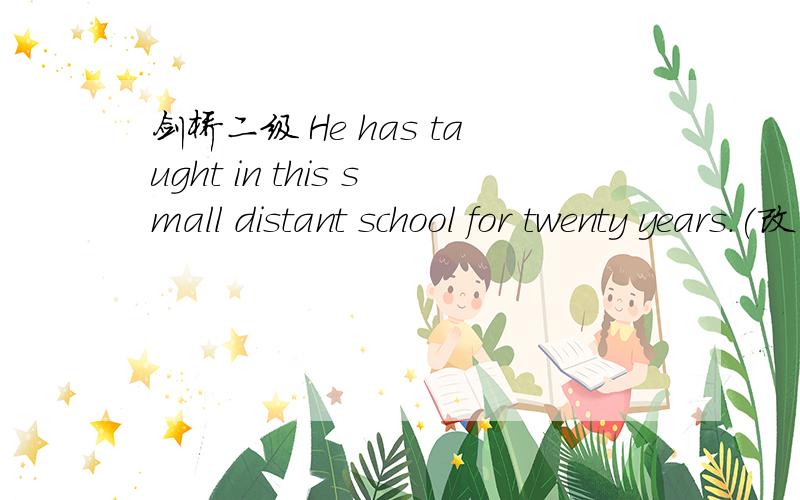 剑桥二级 He has taught in this small distant school for twenty years.(改为一般疑问句）（ ） he ( ) in the small distant schooll( ) 1997?