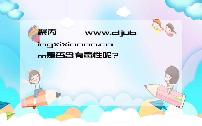 聚丙烯酰胺www.cljubingxixianan.com是否含有毒性呢?