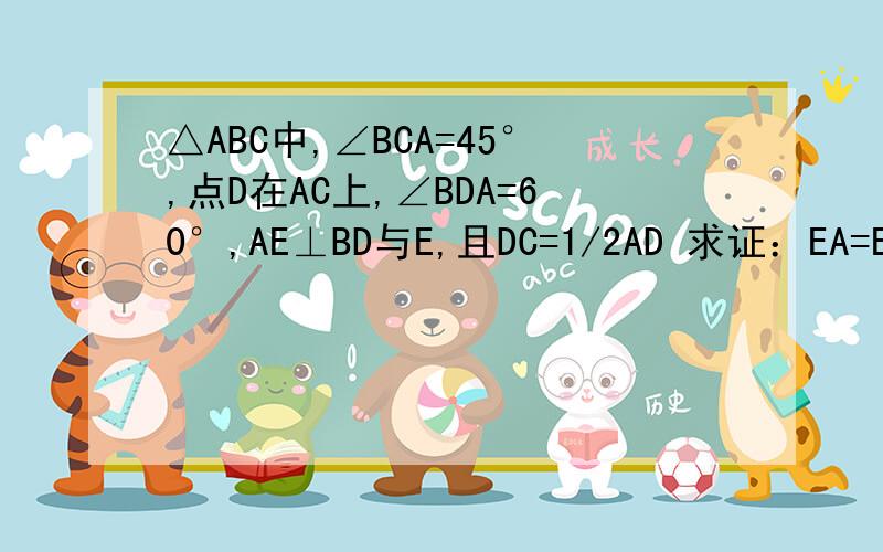 △ABC中,∠BCA=45°,点D在AC上,∠BDA=60°,AE⊥BD与E,且DC=1/2AD 求证：EA=EB