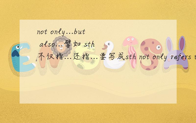not only...but also...譬如 sth不仅指...还指...要写成sth not only refers to...but also means...还是要写成sth does not only refer to...but also mean...就是不知道not only but also前面到底有没助动词或者be动词啥的...= =|