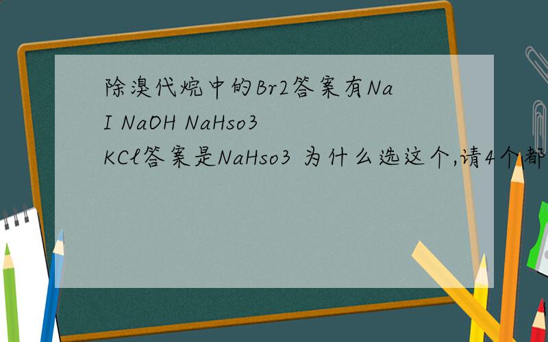 除溴代烷中的Br2答案有NaI NaOH NaHso3 KCl答案是NaHso3 为什么选这个,请4个都分析下,