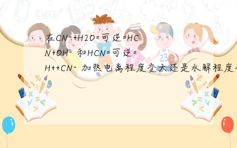 在CN-+H2O=可逆=HCN+OH- 和HCN=可逆=H++CN- 加热电离程度变大还是水解程度变大