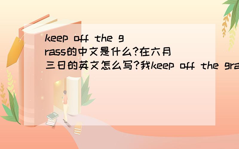 keep off the grass的中文是什么?在六月三日的英文怎么写?我keep off the grass的中文是什么?在六月三日的英文怎么写?我的手机的英文怎么写?