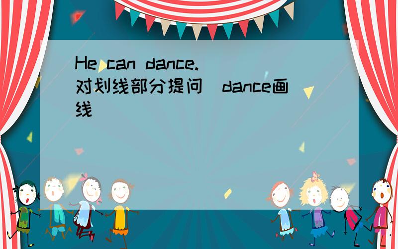 He can dance.(对划线部分提问)dance画线