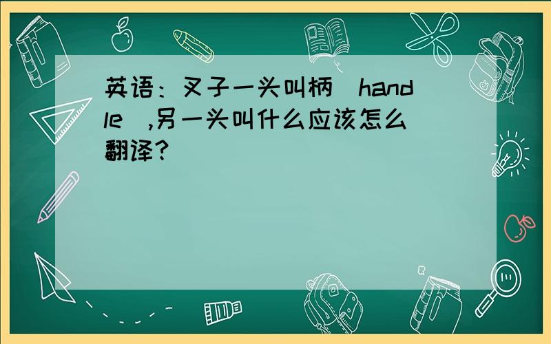 英语：叉子一头叫柄（handle）,另一头叫什么应该怎么翻译?