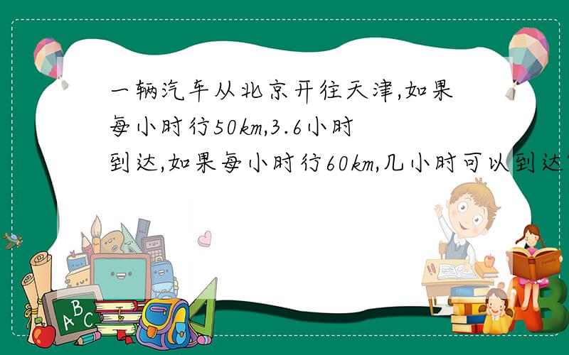 一辆汽车从北京开往天津,如果每小时行50km,3.6小时到达,如果每小时行60km,几小时可以到达?