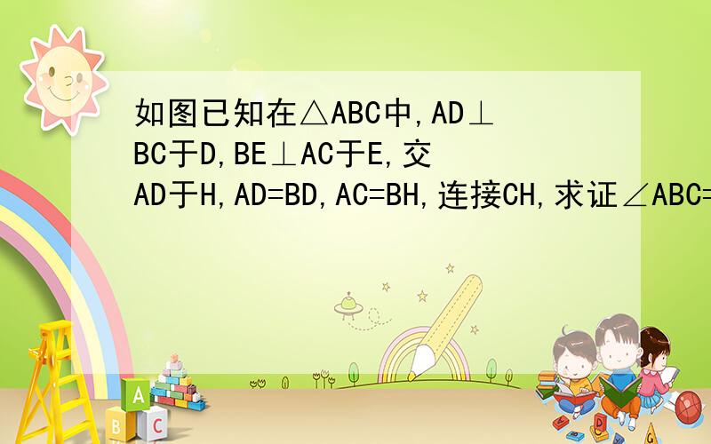 如图已知在△ABC中,AD⊥BC于D,BE⊥AC于E,交AD于H,AD=BD,AC=BH,连接CH,求证∠ABC=∠BCH