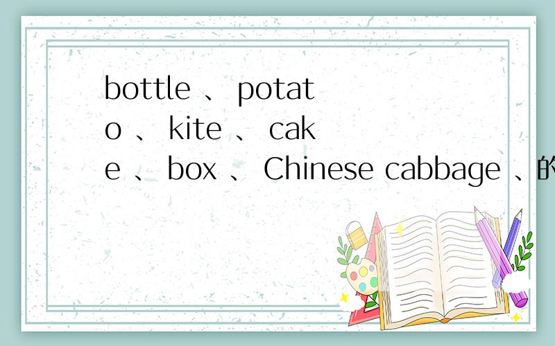bottle 、 potato 、 kite 、 cake 、 box 、 Chinese cabbage 、的复数形式