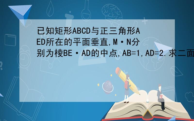 已知矩形ABCD与正三角形AED所在的平面垂直,M·N分别为棱BE·AD的中点,AB=1,AD=2.求二面角N-CE-D的正切值的大小在线等······