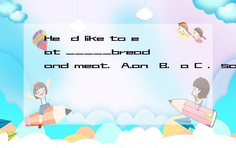 He'd like to eat _____bread and meat.  A.an  B.  a C .  some D.  many