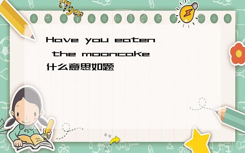 Have you eaten the mooncake 什么意思如题