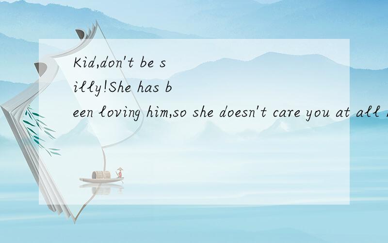 Kid,don't be silly!She has been loving him,so she doesn't care you at all Many things have prove