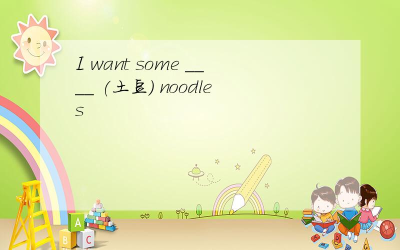 I want some ____ (土豆) noodles