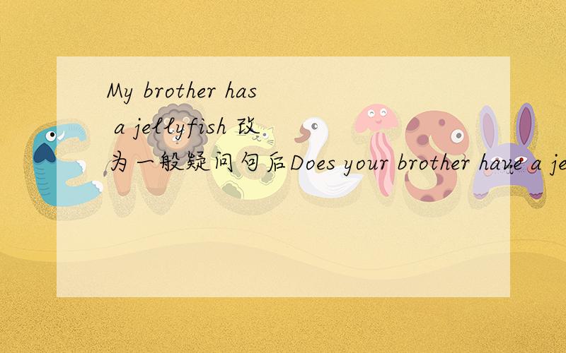 My brother has a jellyfish 改为一般疑问句后Does your brother have a jellyfish?为什么把has改为have?