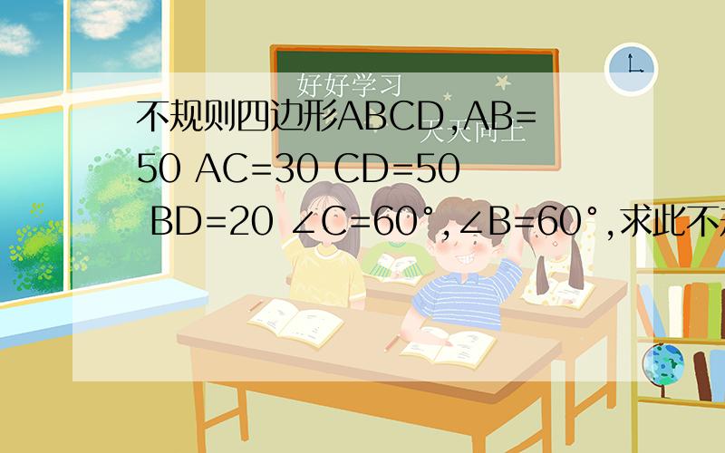 不规则四边形ABCD,AB=50 AC=30 CD=50 BD=20 ∠C=60°,∠B=60°,求此不规则四边形的面积.不要误导我这是教材上的题，我加的字母。九年级下册北师大版数学书上的  34页17题，如有做过此题的同学帮帮
