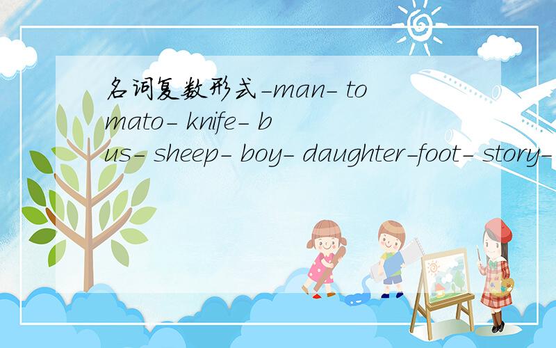 名词复数形式-man- tomato- knife- bus- sheep- boy- daughter-foot- story- box- fish-
