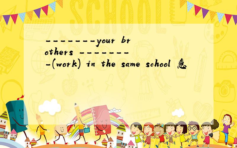 -------your brothers --------(work) in the same school 急