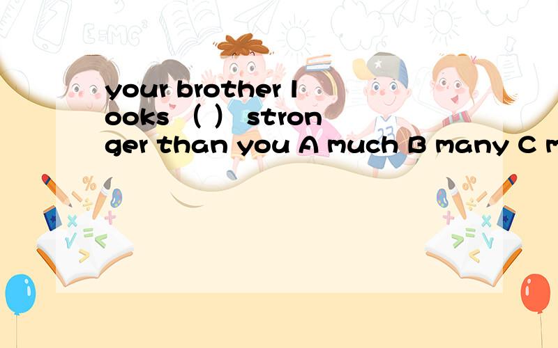 your brother looks （ ） stronger than you A much B many C more D most 正确答案是much 为什么是much