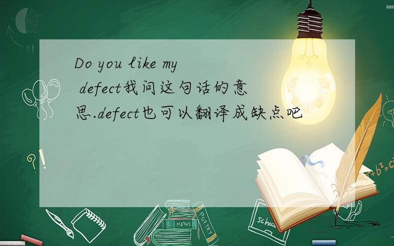 Do you like my defect我问这句话的意思.defect也可以翻译成缺点吧