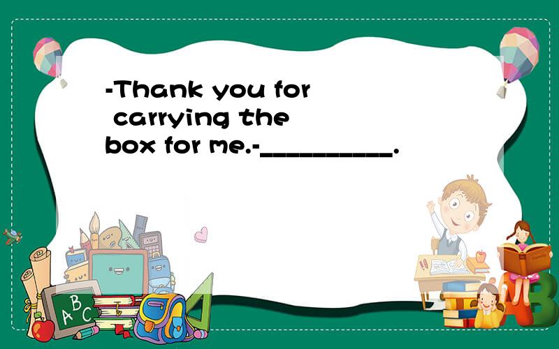 -Thank you for carrying the box for me.-__________.
