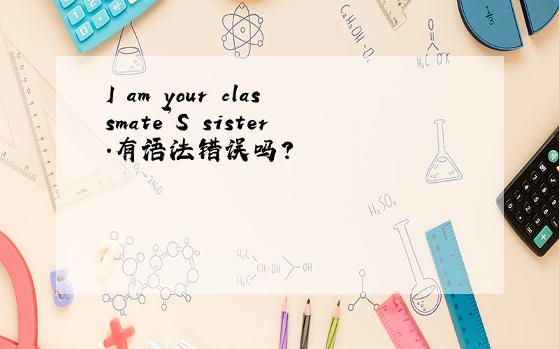 I am your classmate’S sister.有语法错误吗?