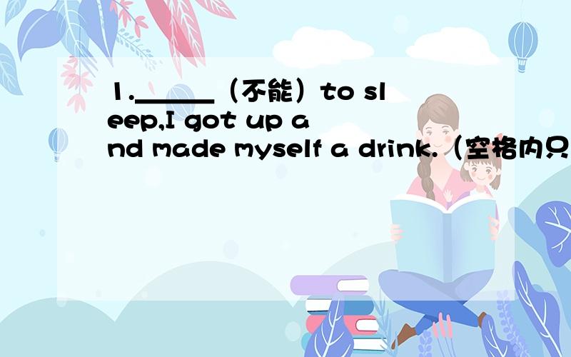 1.＿＿＿（不能）to sleep,I got up and made myself a drink.（空格内只能填一个词）