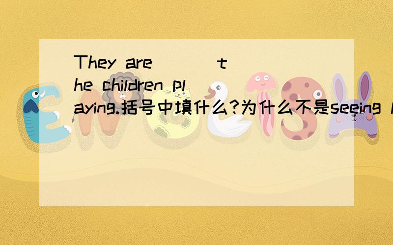 They are [ ] the children playing.括号中填什么?为什么不是seeing looking