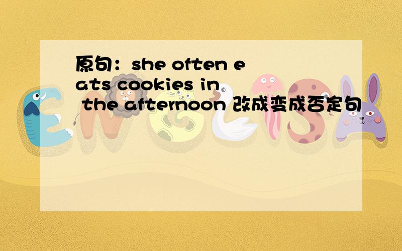 原句：she often eats cookies in the afternoon 改成变成否定句