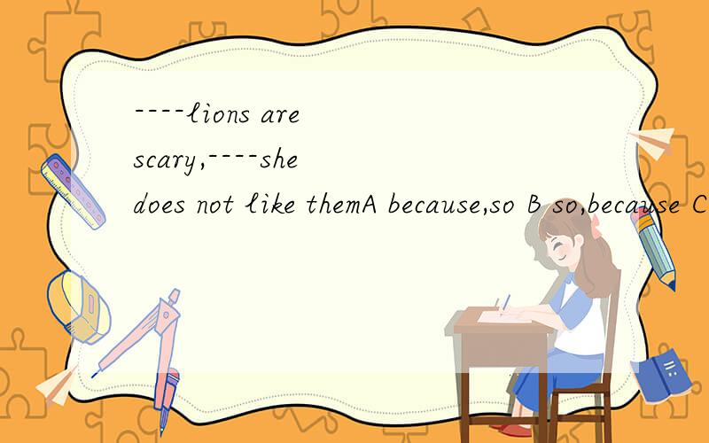 ----lions are scary,----she does not like themA because,so B so,because C because,/ D so,/,好像有because不能有so,请问哪个是对的?