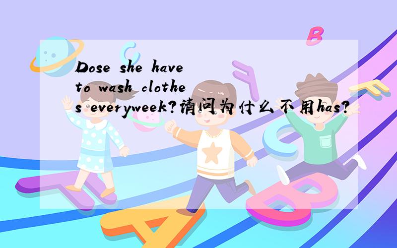 Dose she have to wash clothes everyweek?请问为什么不用has?