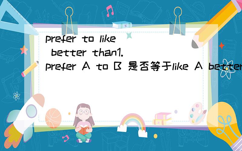 prefer to like better than1.prefer A to B 是否等于like A better than 2.prefer A to B意思
