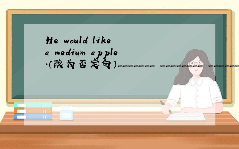 He would like a medium apple.（改为否定句）_______ ________ ________ a medium apple.是He would'n like 还是He doesn't like?