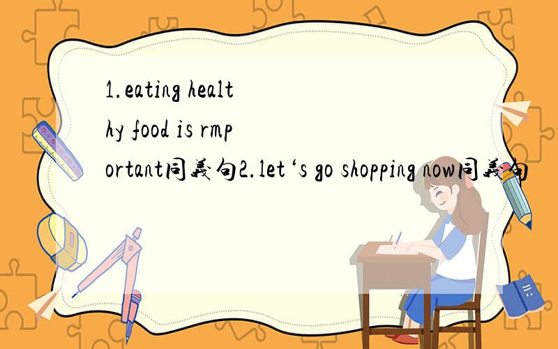 1.eating healthy food is rmportant同义句2.let‘s go shopping now同义句