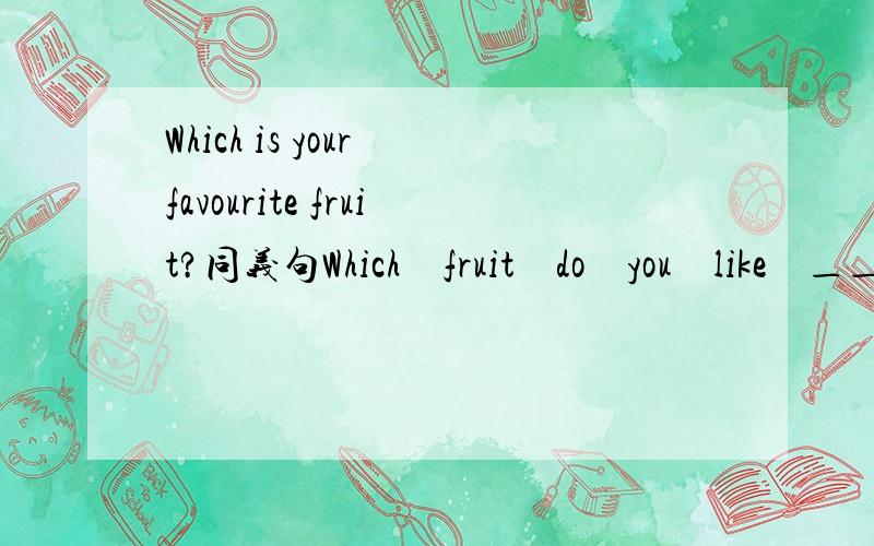Which is your favourite fruit?同义句Which　fruit　do　you　like　＿＿＿　　＿＿＿?（格子没打错,就是两格）