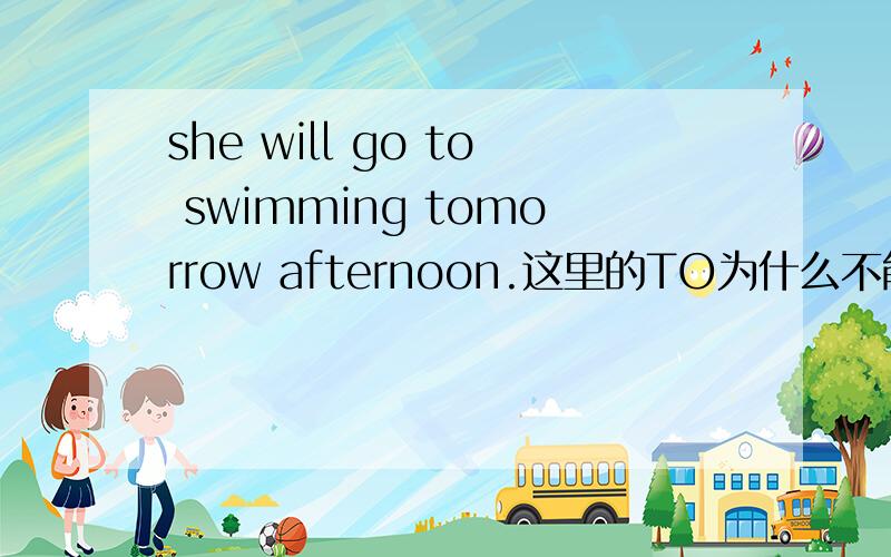 she will go to swimming tomorrow afternoon.这里的TO为什么不能加?