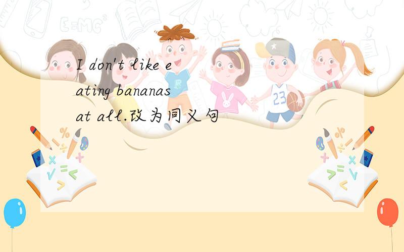I don't like eating bananas at all.改为同义句