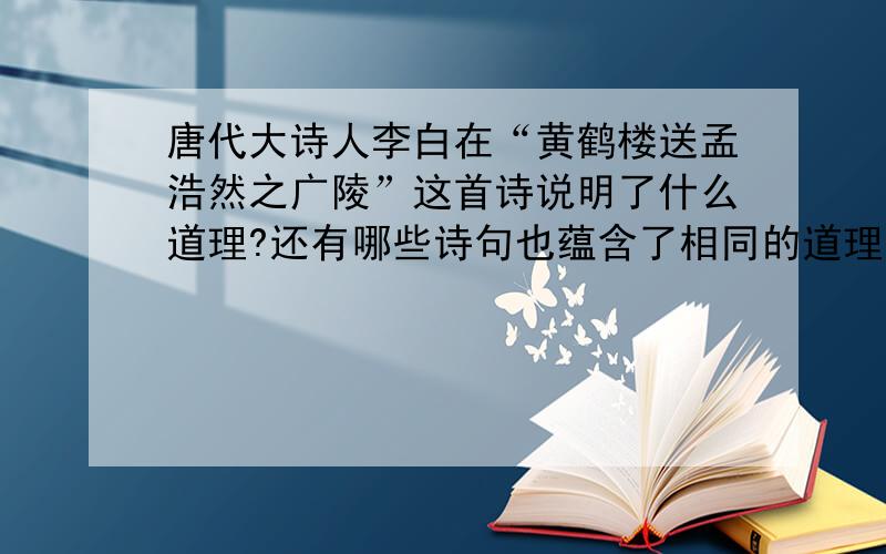 唐代大诗人李白在“黄鹤楼送孟浩然之广陵”这首诗说明了什么道理?还有哪些诗句也蕴含了相同的道理