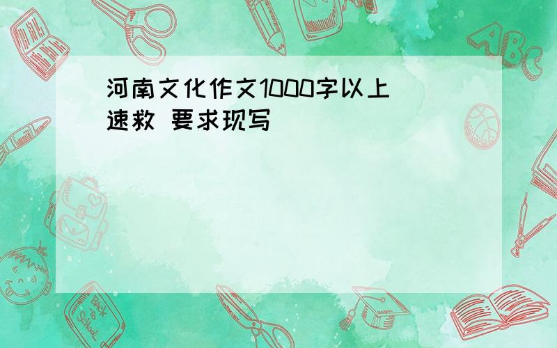 河南文化作文1000字以上 速救 要求现写