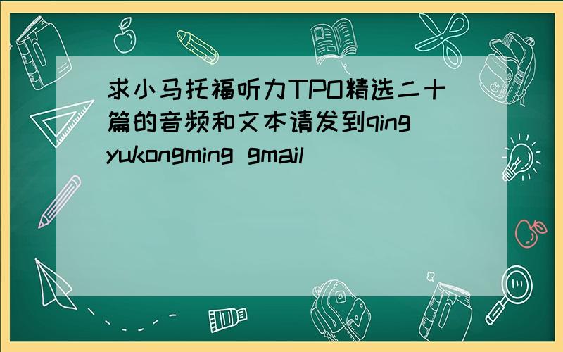 求小马托福听力TPO精选二十篇的音频和文本请发到qingyukongming gmail